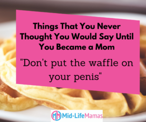Things That You Never Thought You'd Say Until You Became a Mom. Don't put the waffle on your penis