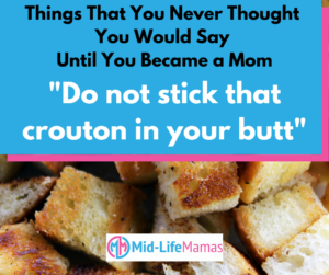 Things I Never Thought I Would Say Until I Became a Mom Do not stick that crouton in your butt